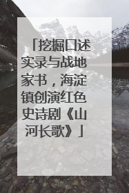挖掘口述实录与战地家书，海淀镇创演红色史诗剧《山河长歌》